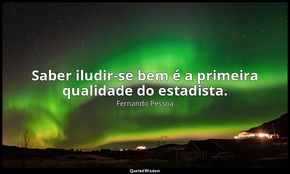 Saber iludir-se bem é a primeira qualidade do estadista. — Fernando Pessoa