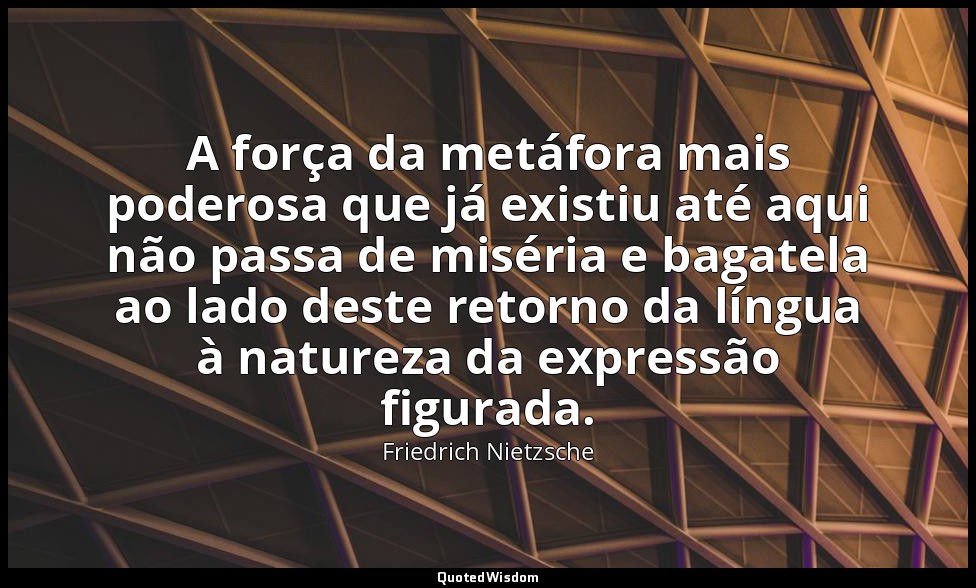 A força da metáfora mais poderosa que já existiu até aqui não passa de miséria e — Friedrich Nietzsche