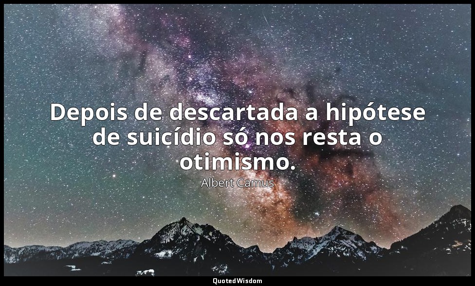 Depois de descartada a hipótese de suicídio só nos resta o otimismo. — Albert Camus
