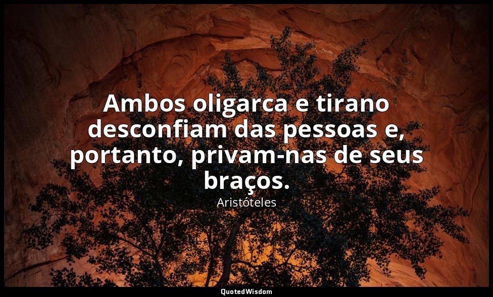 Ambos oligarca e tirano desconfiam das pessoas e, portanto, privam-nas de seus b — Aristóteles