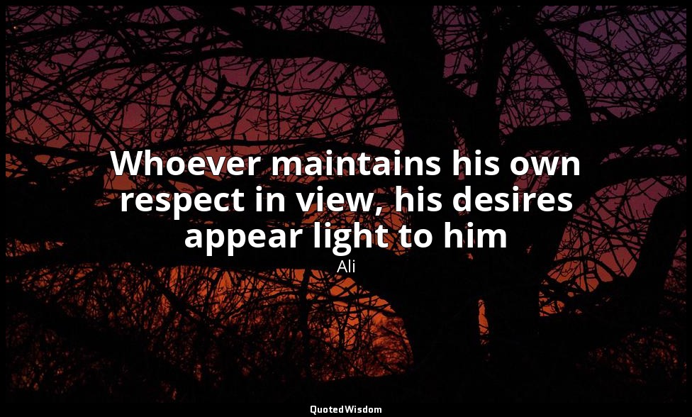 Whoever maintains his own respect in view, his desires appear light to him — Ali
