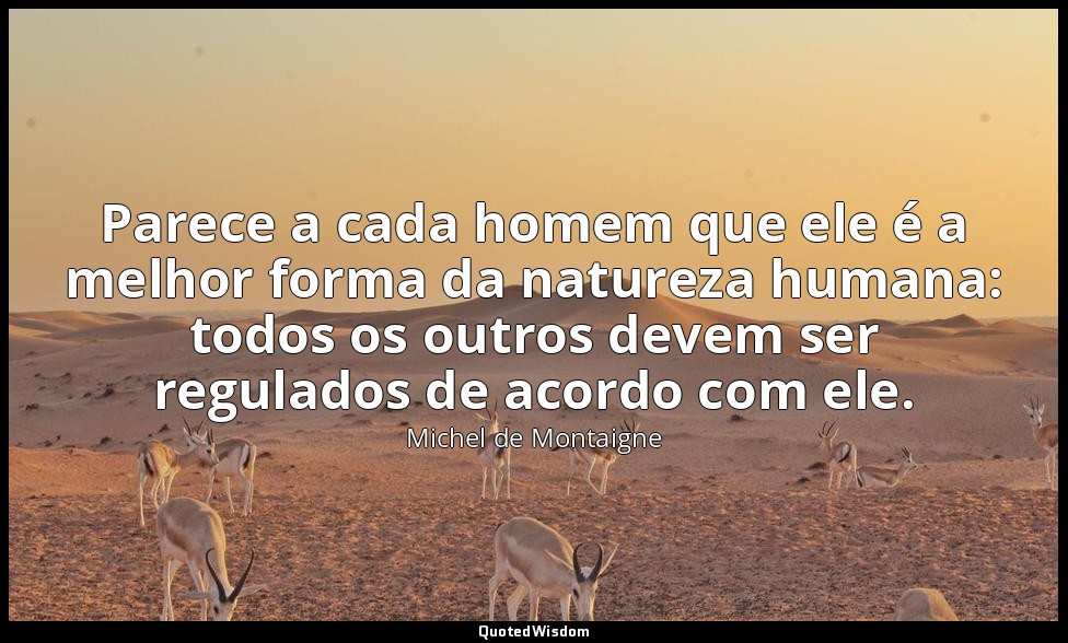 Parece a cada homem que ele é a melhor forma da natureza humana: todos os outros — Michel de Montaigne