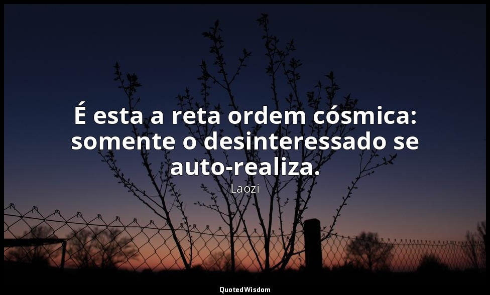 É esta a reta ordem cósmica: somente o desinteressado se auto-realiza. — Laozi