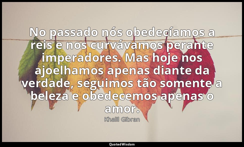 No passado nós obedecíamos a reis e nos curvávamos perante imperadores. Mas hoje — Khalil Gibran