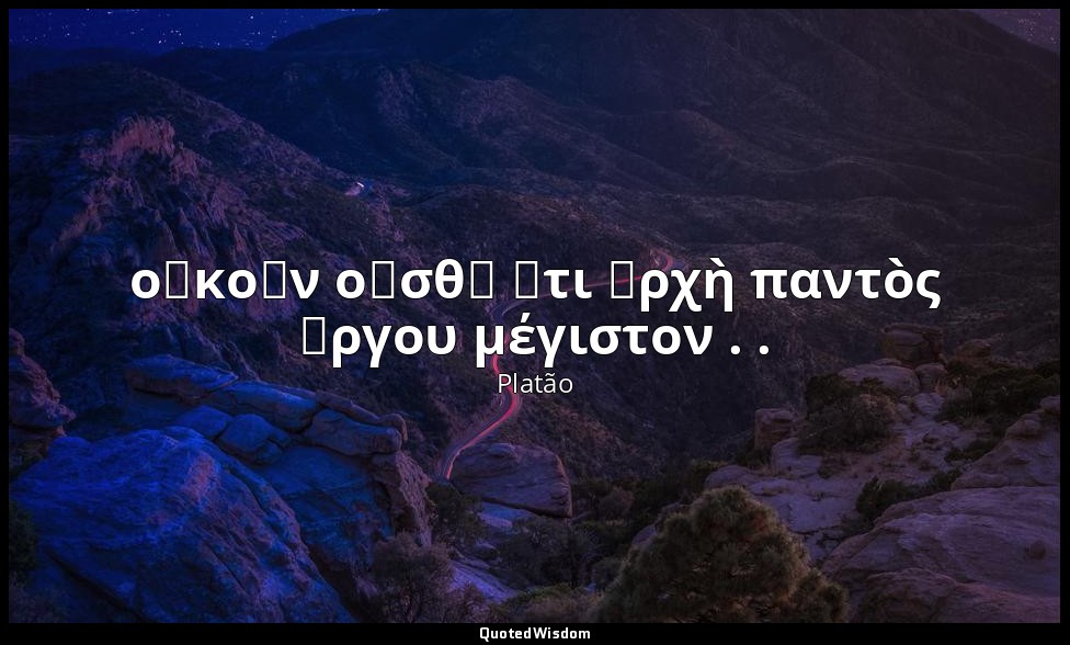 οὐκοῦν οἶσθ᾽ ὅτι ἀρχὴ παντὸς ἔργου μέγιστον . . — Platão