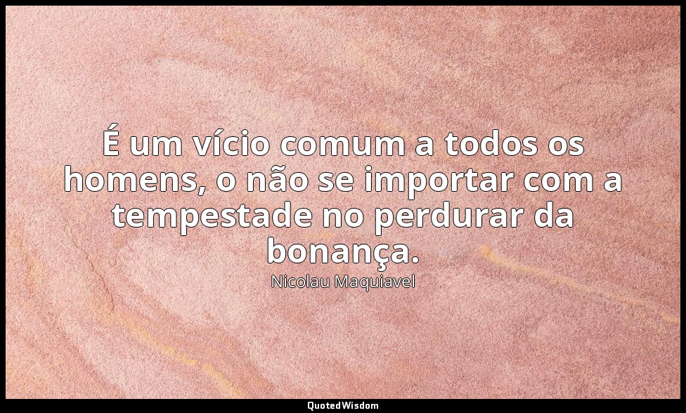 É um vício comum a todos os homens, o não se importar com a tempestade no perdur — Nicolau Maquiavel