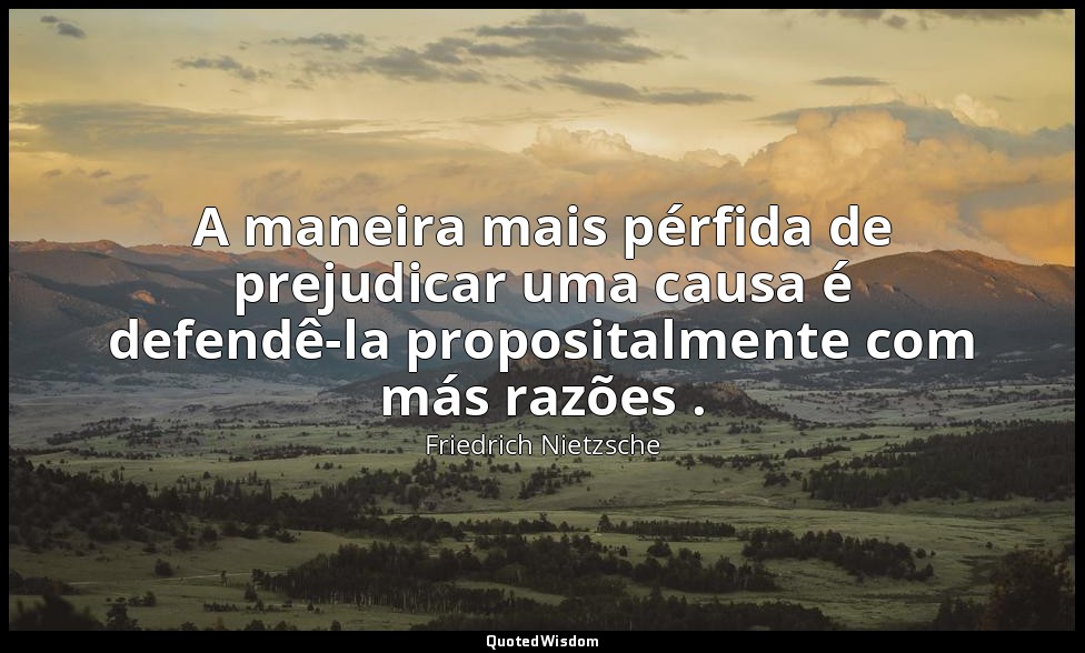 A maneira mais pérfida de prejudicar uma causa é defendê-la propositalmente com  — Friedrich Nietzsche