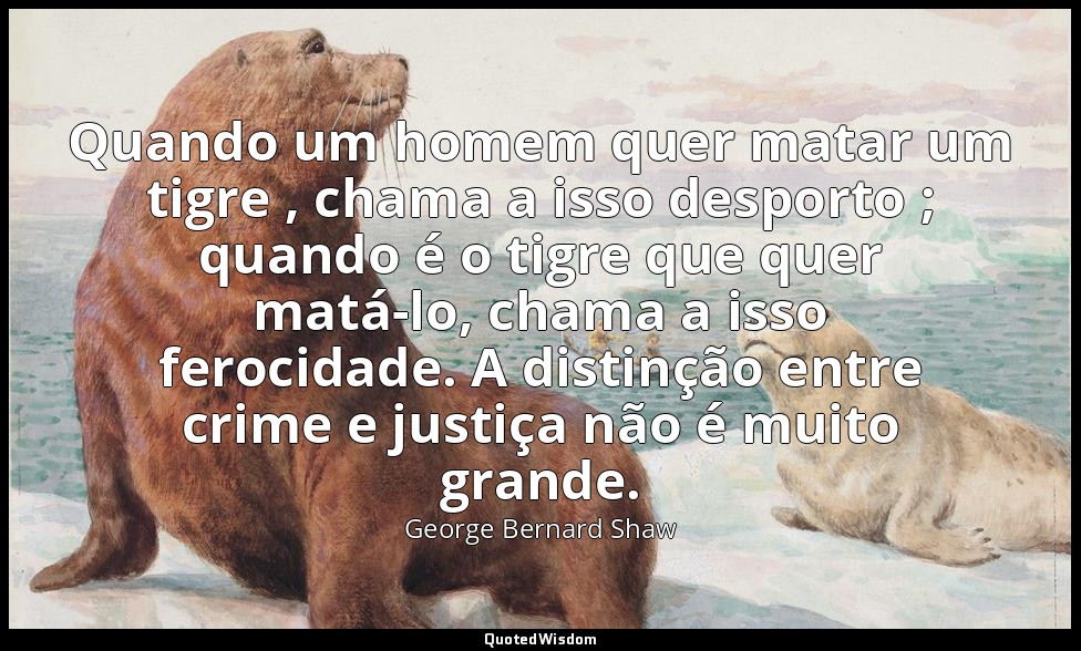Quando um homem quer matar um tigre , chama a isso desporto ; quando é o tigre q — George Bernard Shaw