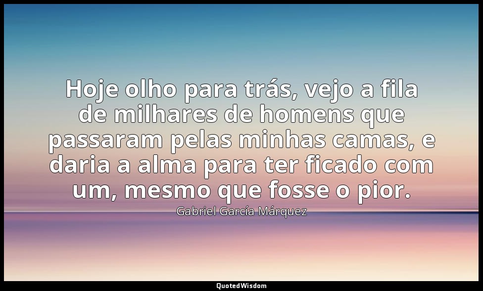 Hoje olho para trás, vejo a fila de milhares de homens que passaram pelas minhas — Gabriel García Márquez