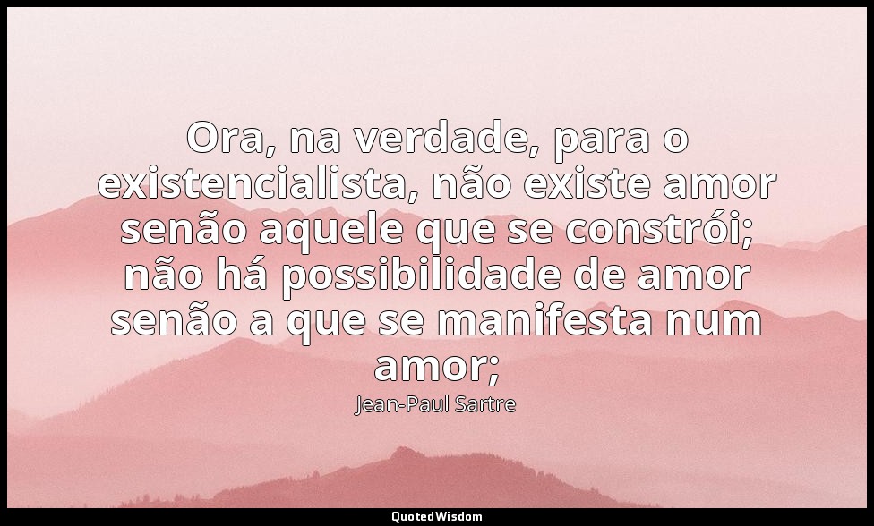 Ora, na verdade, para o existencialista, não existe amor senão aquele que se con — Jean-Paul Sartre