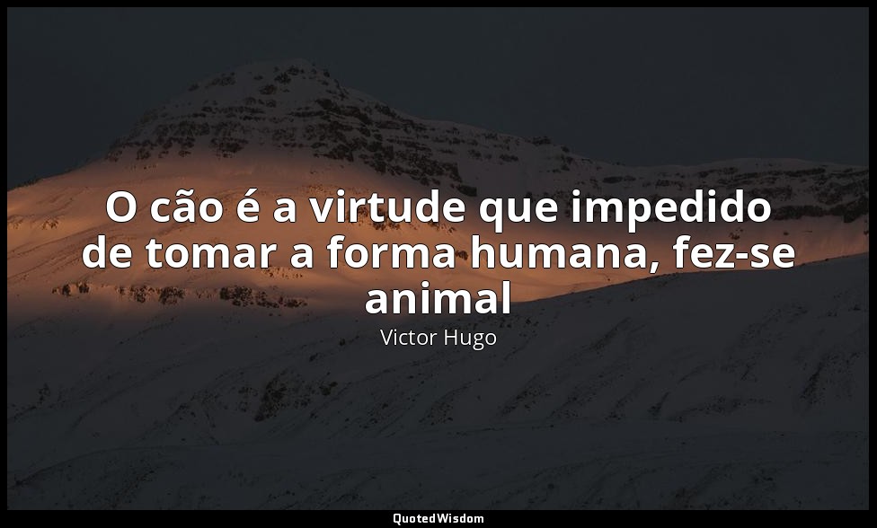 O cão é a virtude que impedido de tomar a forma humana, fez-se animal — Victor Hugo