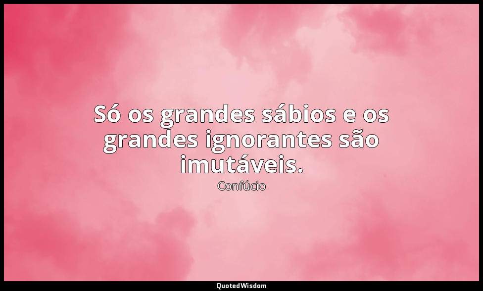 Só os grandes sábios e os grandes ignorantes são imutáveis. — Confúcio