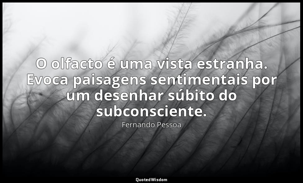 O olfacto é uma vista estranha. Evoca paisagens sentimentais por um desenhar súb — Fernando Pessoa