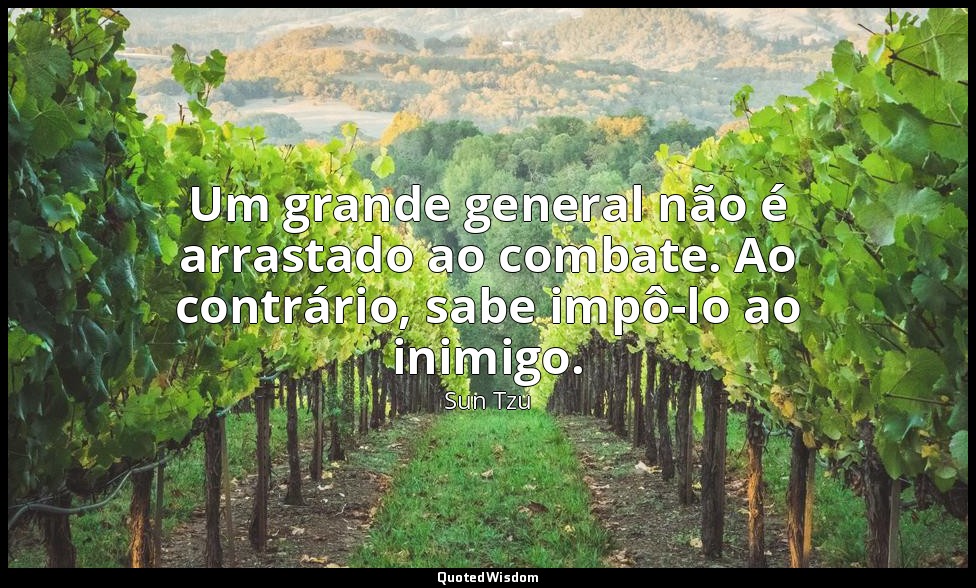 Um grande general não é arrastado ao combate. Ao contrário, sabe impô-lo ao inim — Sun Tzu