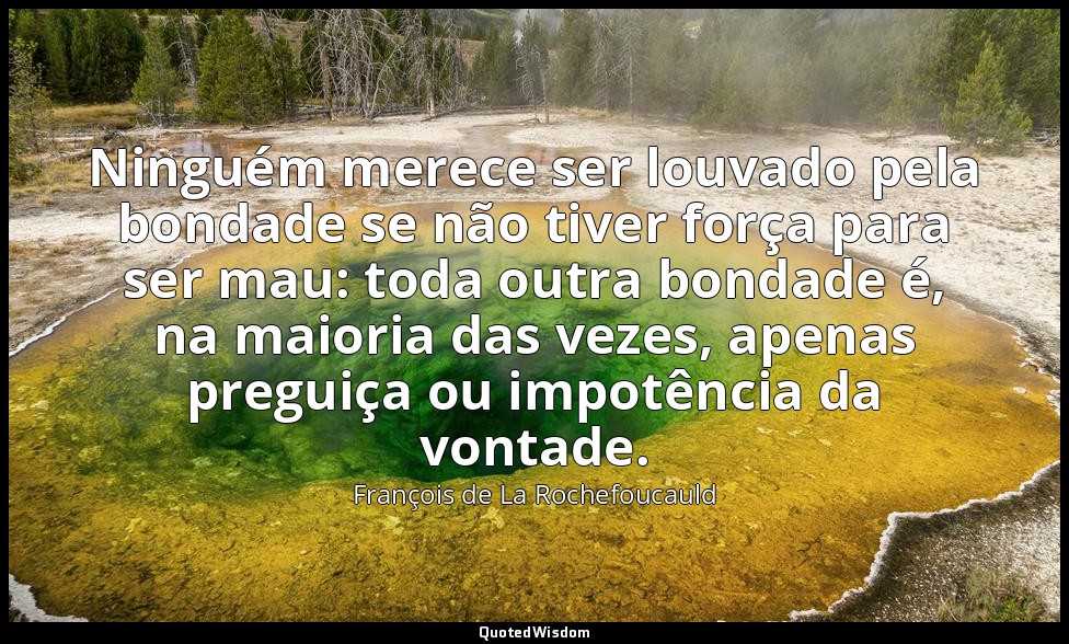 Ninguém merece ser louvado pela bondade se não tiver força para ser mau: toda ou — François de La Rochefoucauld