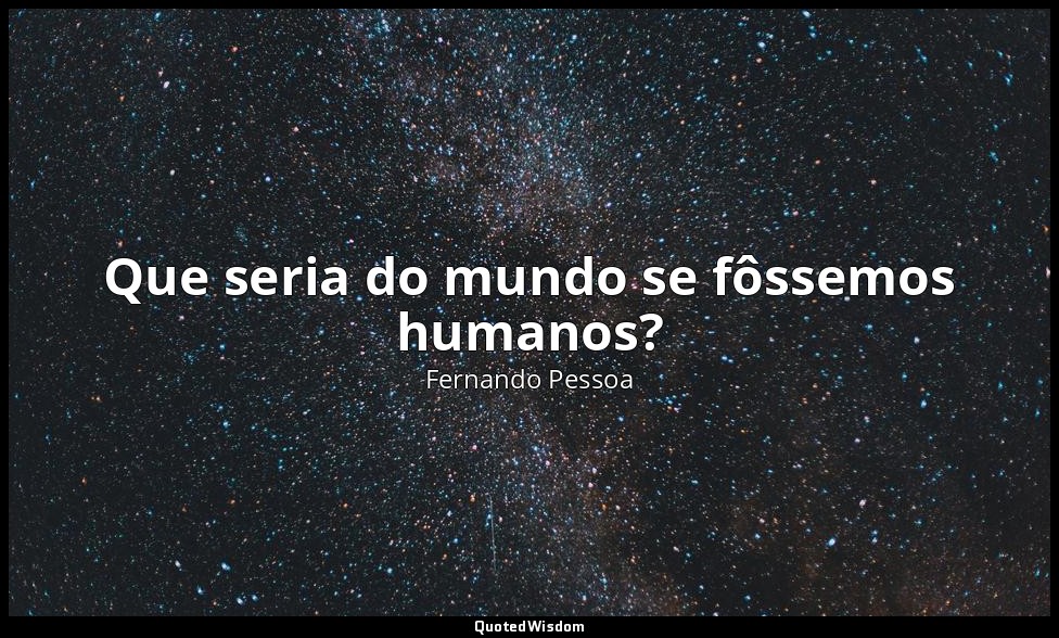 Que seria do mundo se fôssemos humanos? — Fernando Pessoa