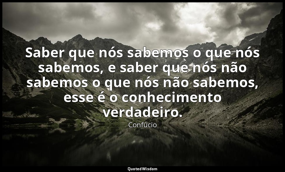 Saber que nós sabemos o que nós sabemos, e saber que nós não sabemos o que nós n — Confúcio