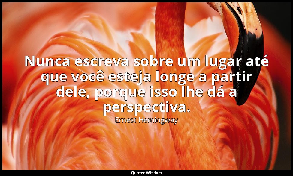 Nunca escreva sobre um lugar até que você esteja longe a partir dele, porque iss — Ernest Hemingway