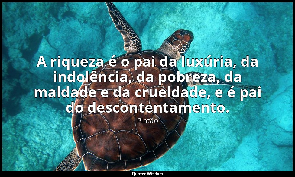 A riqueza é o pai da luxúria, da indolência, da pobreza, da maldade e da cruelda — Platão