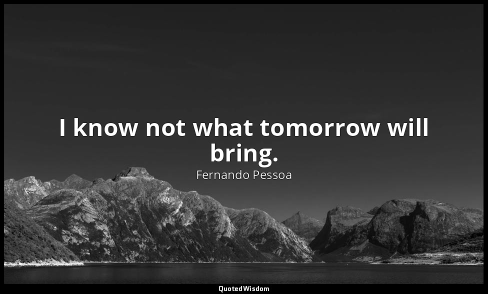 I know not what tomorrow will bring. — Fernando Pessoa