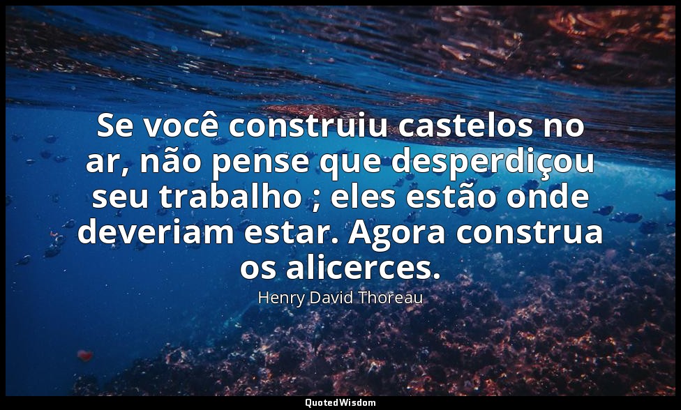 Se você construiu castelos no ar, não pense que desperdiçou seu trabalho ; eles  — Henry David Thoreau