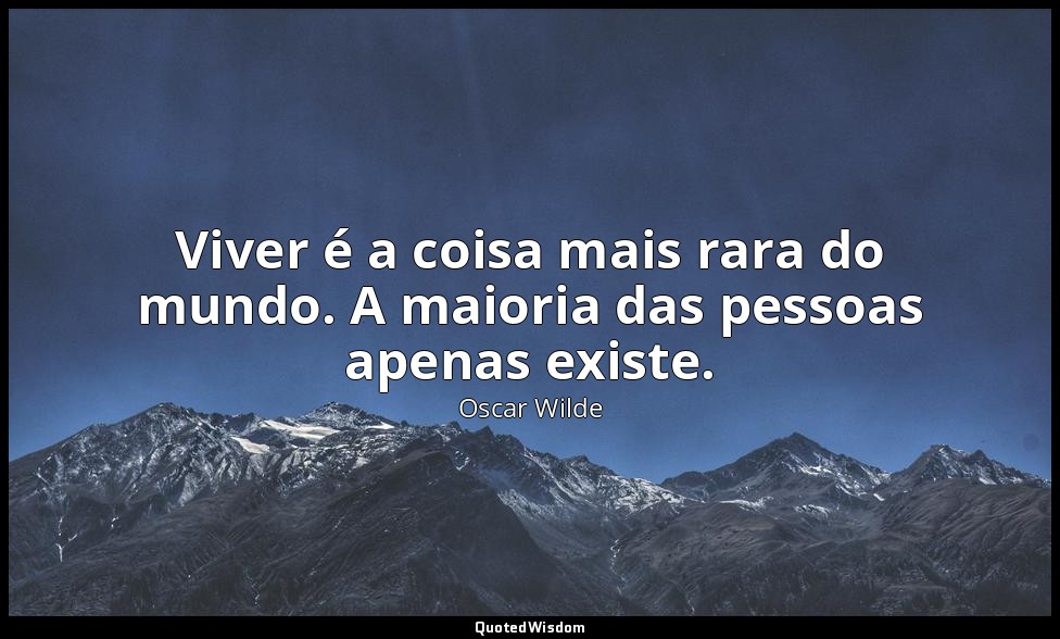 Viver é a coisa mais rara do mundo. A maioria das pessoas apenas existe. — Oscar Wilde