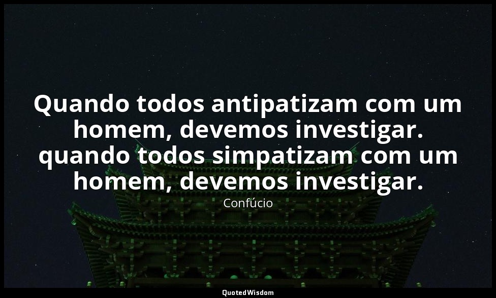 Quando todos antipatizam com um homem, devemos investigar. quando todos simpatiz — Confúcio