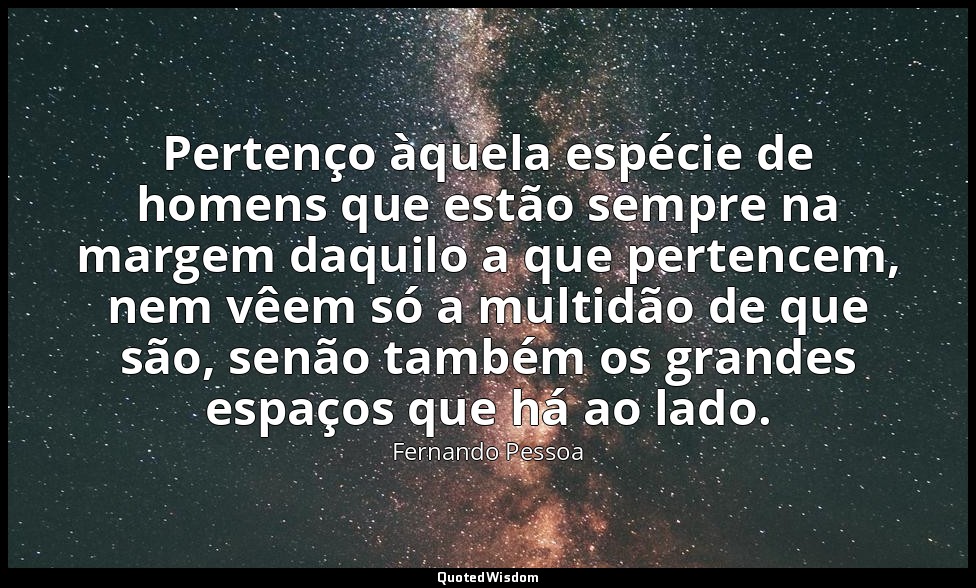 Pertenço àquela espécie de homens que estão sempre na margem daquilo a que perte — Fernando Pessoa