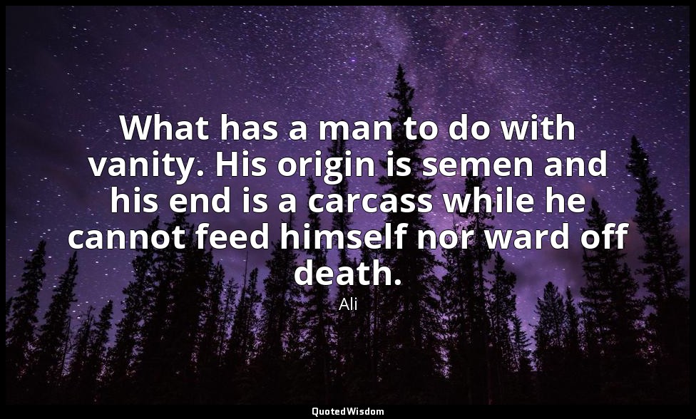 What has a man to do with vanity. His origin is semen and his end is a carcass w — Ali