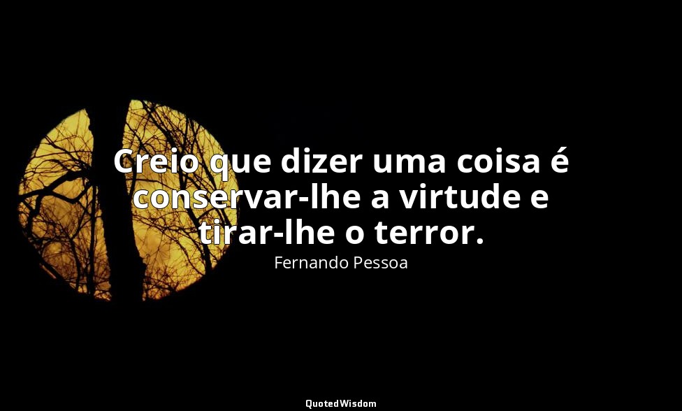 Creio que dizer uma coisa é conservar-lhe a virtude e tirar-lhe o terror. — Fernando Pessoa