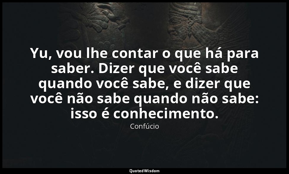 Yu, vou lhe contar o que há para saber. Dizer que você sabe quando você sabe, e  — Confúcio