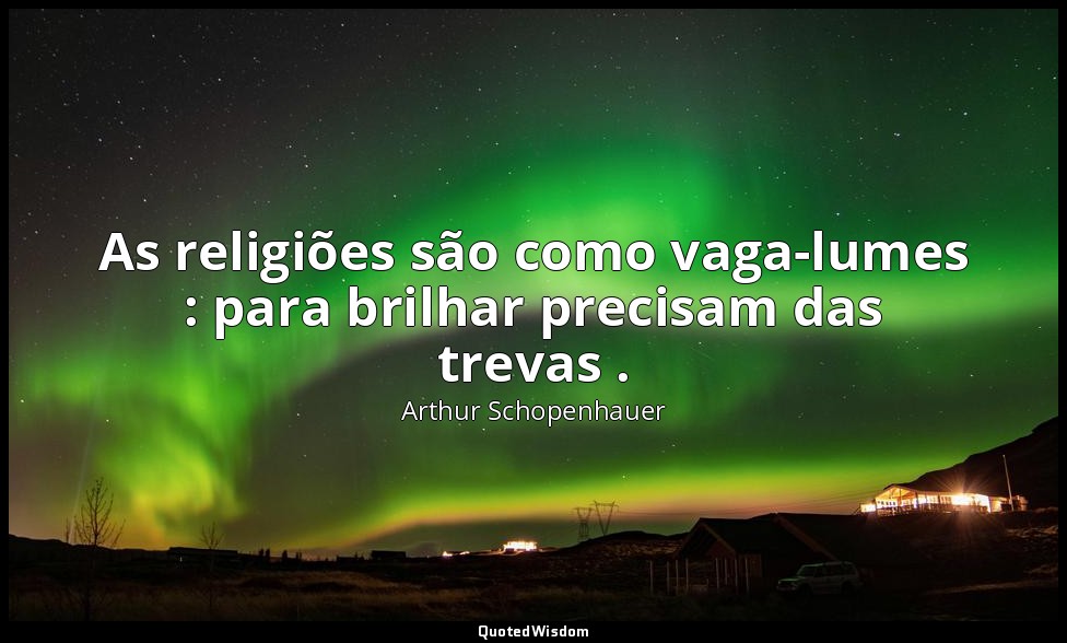 As religiões são como vaga-lumes : para brilhar precisam das trevas . — Arthur Schopenhauer