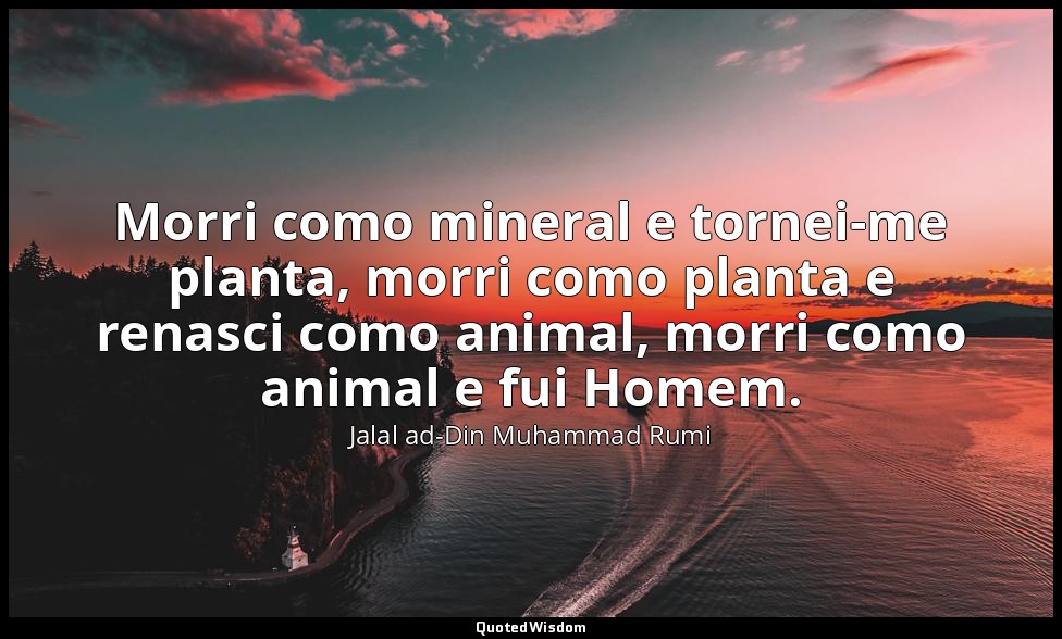 Morri como mineral e tornei-me planta, morri como planta e renasci como animal,  — Jalal ad-Din Muhammad Rumi