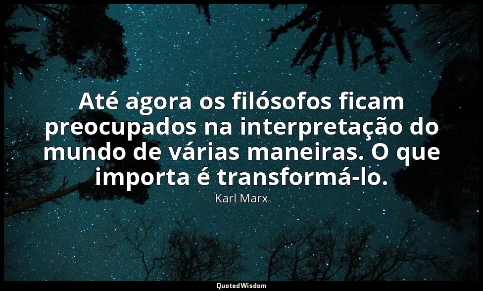 Até agora os filósofos ficam preocupados na interpretação do mundo de várias man — Karl Marx