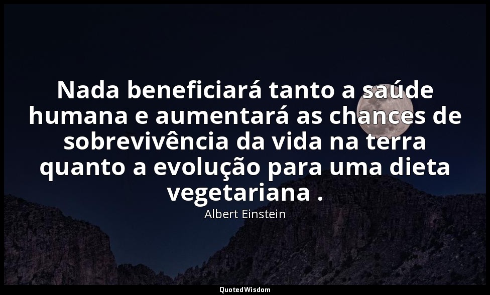 Nada beneficiará tanto a saúde humana e aumentará as chances de sobrevivência da — Albert Einstein