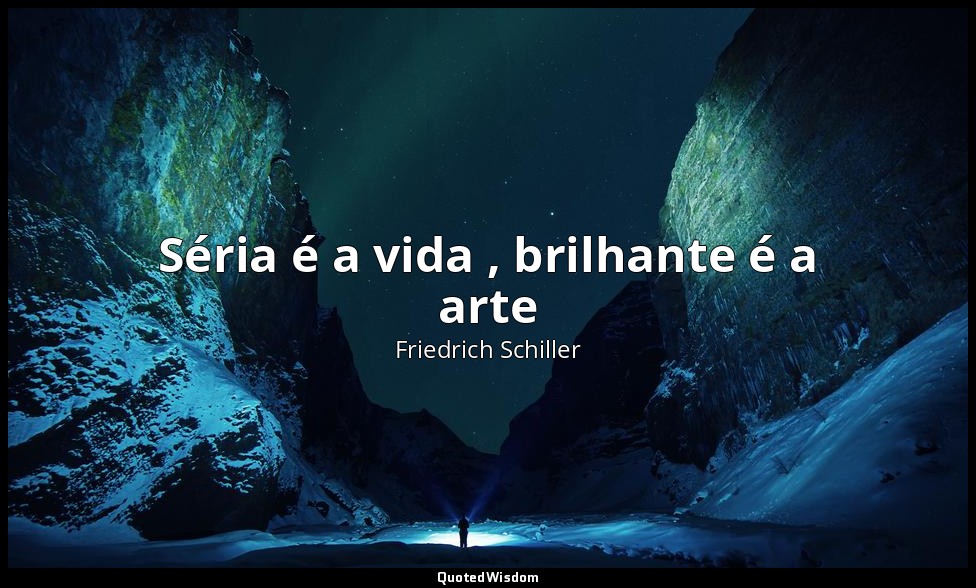 Séria é a vida , brilhante é a arte — Friedrich Schiller