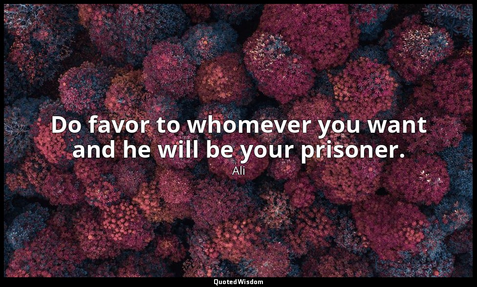 Do favor to whomever you want and he will be your prisoner. — Ali