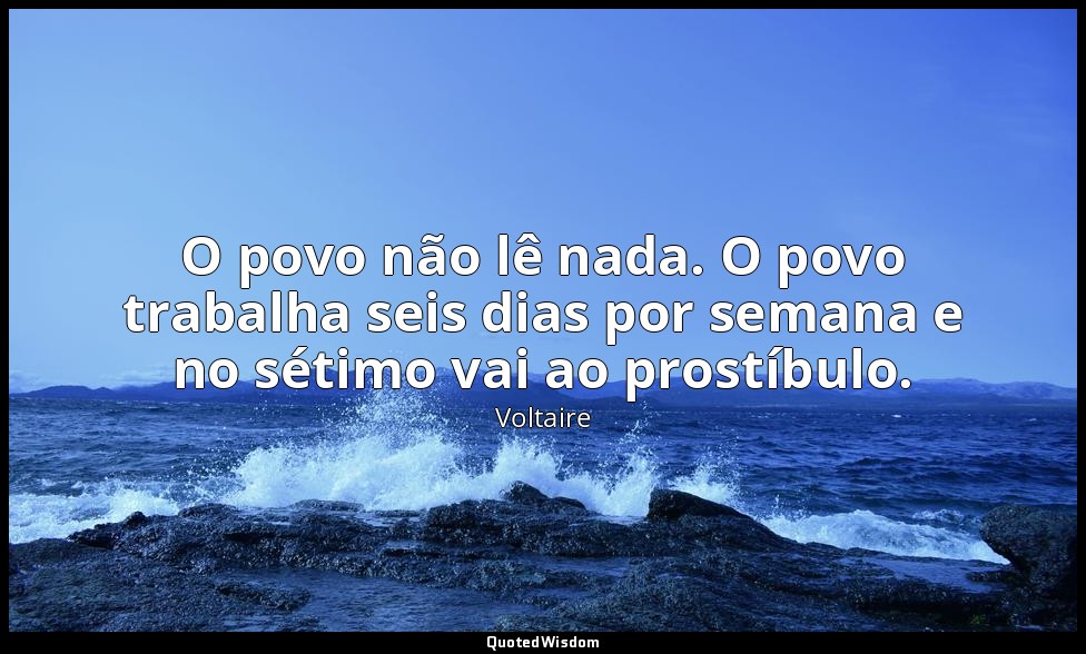 O povo não lê nada. O povo trabalha seis dias por semana e no sétimo vai ao pros — Voltaire