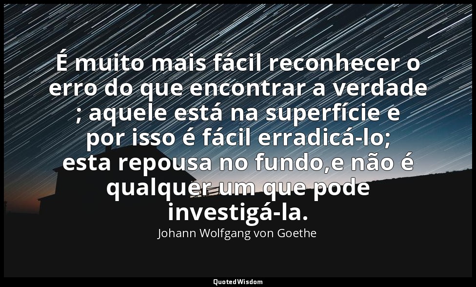 É muito mais fácil reconhecer o erro do que encontrar a verdade ; aquele está na — Johann Wolfgang von Goethe