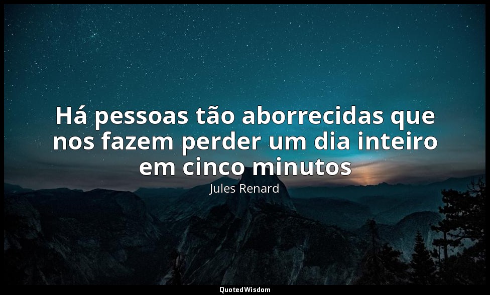 Há pessoas tão aborrecidas que nos fazem perder um dia inteiro em cinco minutos — Jules Renard