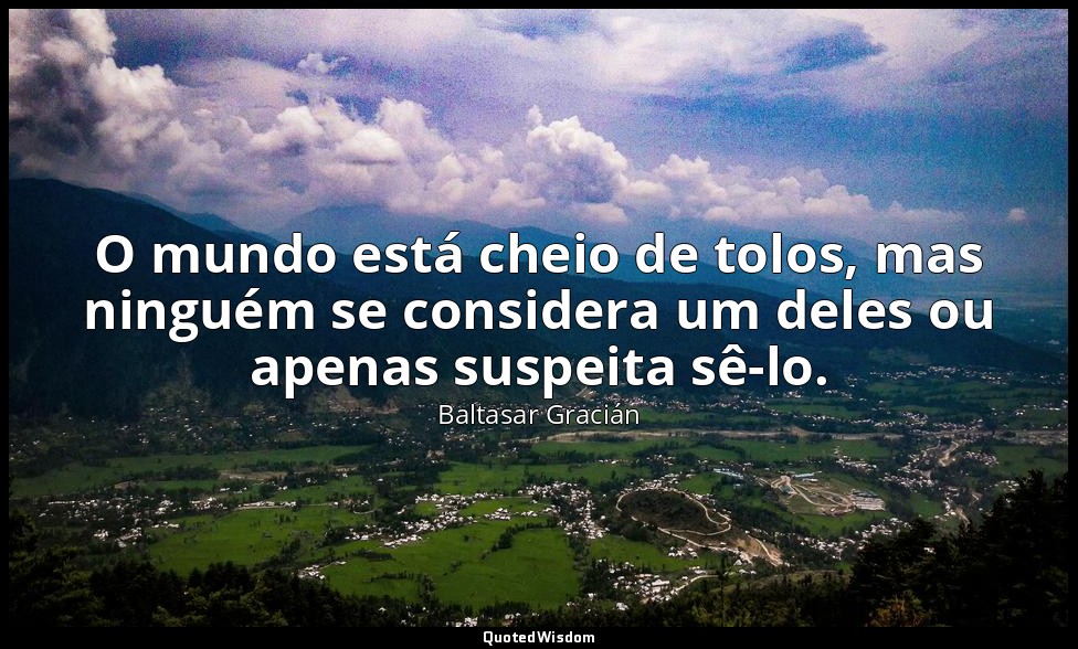 O mundo está cheio de tolos, mas ninguém se considera um deles ou apenas suspeit — Baltasar Gracián