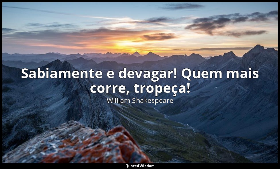 Sabiamente e devagar! Quem mais corre, tropeça! — William Shakespeare
