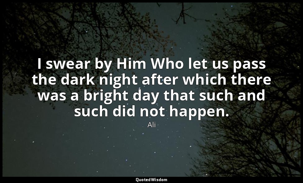 I swear by Him Who let us pass the dark night after which there was a bright day — Ali