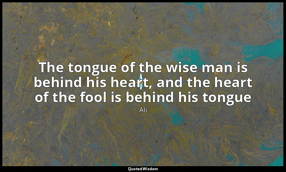 The tongue of the wise man is behind his heart, and the heart of the fool is beh — Ali