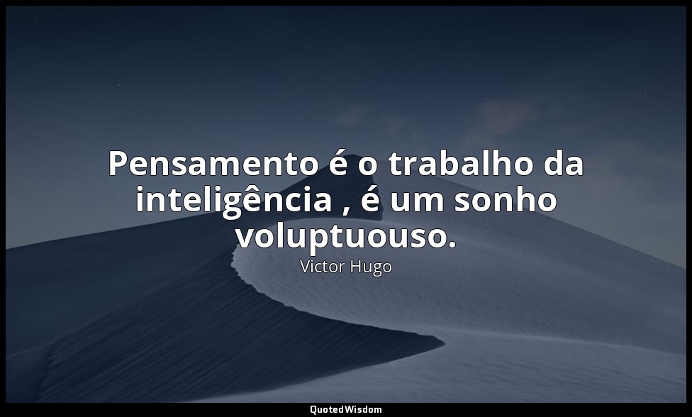 Pensamento é o trabalho da inteligência , é um sonho voluptuouso. — Victor Hugo
