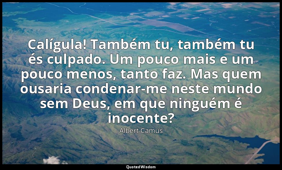 Calígula! Também tu, também tu és culpado. Um pouco mais e um pouco menos, tanto — Albert Camus