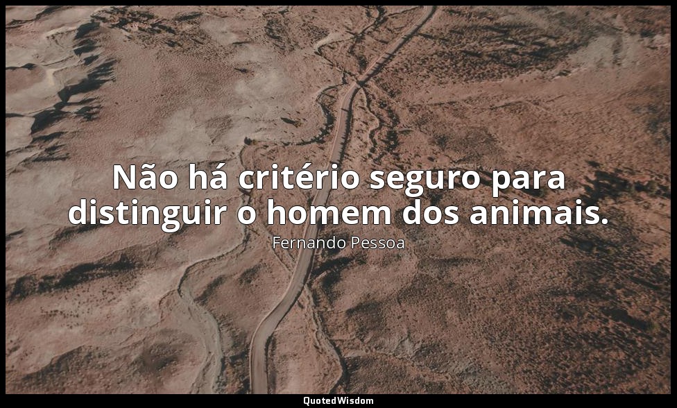 Não há critério seguro para distinguir o homem dos animais. — Fernando Pessoa