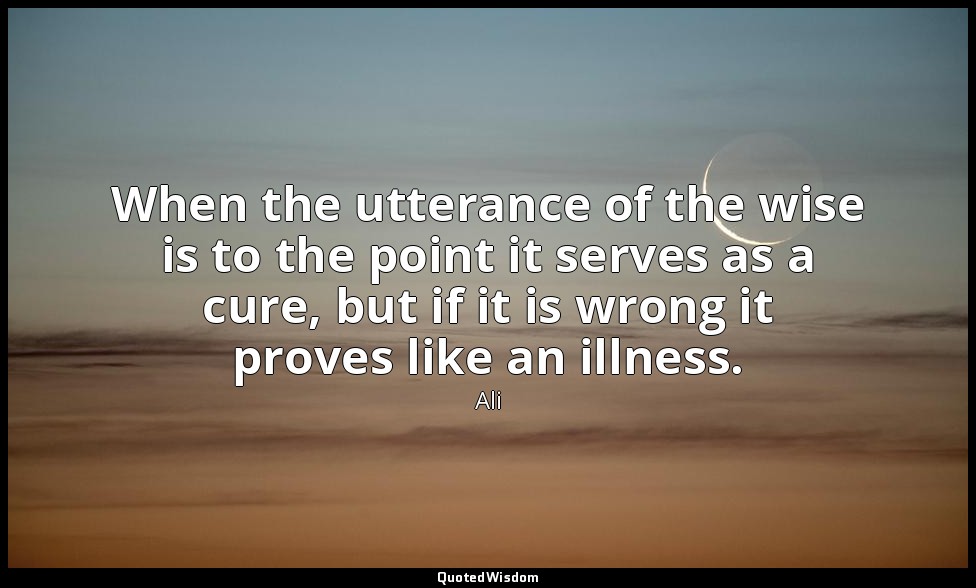 When the utterance of the wise is to the point it serves as a cure, but if it is — Ali