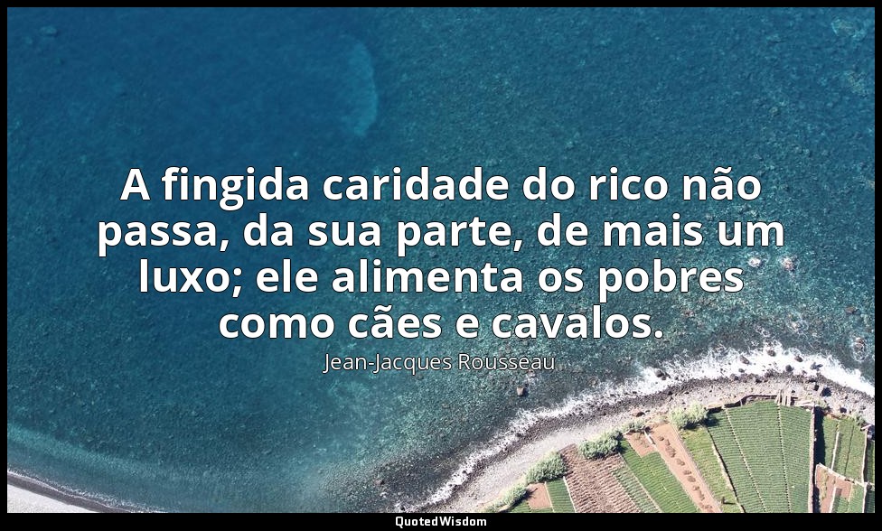A fingida caridade do rico não passa, da sua parte, de mais um luxo; ele aliment — Jean-Jacques Rousseau