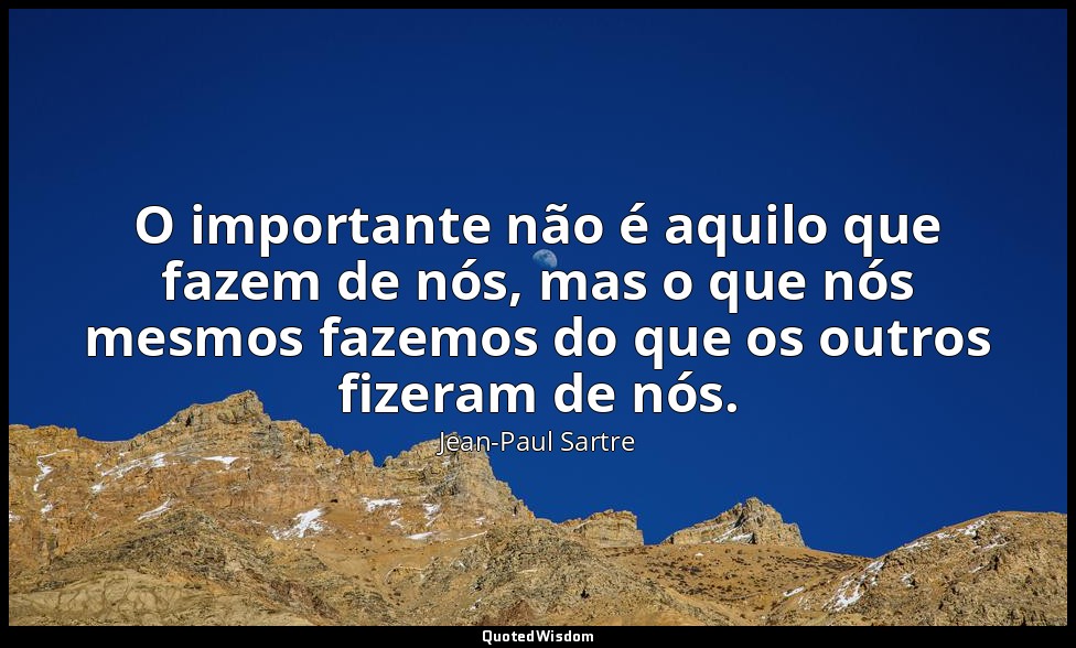 O importante não é aquilo que fazem de nós, mas o que nós mesmos fazemos do que  — Jean-Paul Sartre